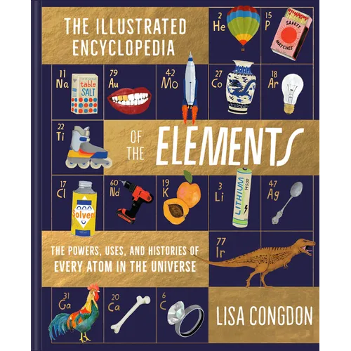 The Illustrated Encyclopedia of the Elements: The Powers, Uses, and Histories of Every Atom in the Universe