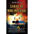 Sanar al niño interior: Cómo empezar a sanar el alma herida que lleva dentro utilizando la meditación, la conciencia plena, la escritura de un