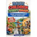 Raise Children Street-Smart - What Schools Don't Teach Your Kids: 250 Real World Lessons to Build Confident, Independent, Resilient Kids with the Life