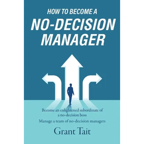 How to Become a No-Decision Manager: Become an enlightened subordinate of a no-decision boss, Manage a team of no-decision managers