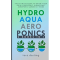 Hydroponics, Aquaponics, Aeroponics: The Ultimate Guide to Grow your own Hydroponic or Aquaponic or Aeroponic Garden at Home: Fruit, Vegetable, Herbs.