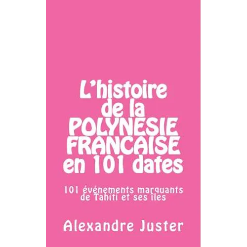 L'histoire de la Polynésie française en 101 dates: 101 événements marquants qui ont fait l'histoire de Tahiti et ses îles