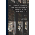 Metaphysic in Three Books, Ontology, Cosmology and Psychology; Volume 1