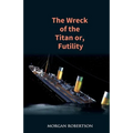 The Wreck of the Titan: The Novel That Foretold the Sinking of the Titanic