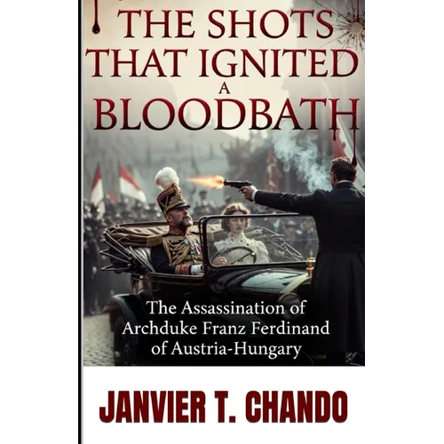The Shots That Ignited a Bloodbath: The Assassination of Archduke Franz Ferdinand of Austria-Hungary