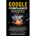 Google Compliance Secrets: The Ultimate Marketing Playbook To Stay Google Compliant, Never Get Banned, And Access Hidden Google Ads Traffic Reserved O