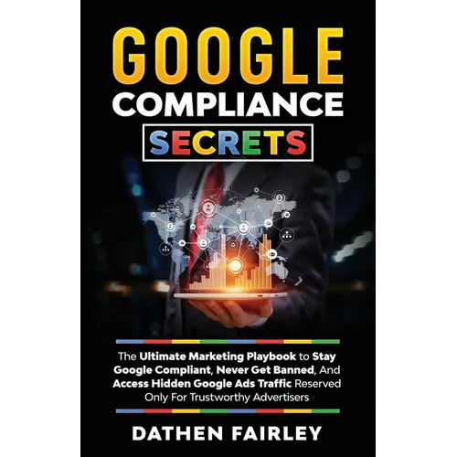 Google Compliance Secrets: The Ultimate Marketing Playbook To Stay Google Compliant, Never Get Banned, And Access Hidden Google Ads Traffic Reserved O