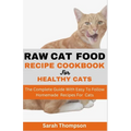 Raw Cat Food Recipe Cookbook: The Complete Guide With Easy To Follow Homemade Recipes For Cats