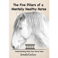 The 5 Pillars of a Mentally Healthy Horse: Understanding Equine Stress, Behavior, and How to Create a Mentally Thriving Life For Your Horse Through th