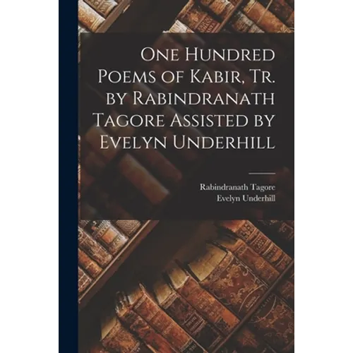 One Hundred Poems of Kabir, tr. by Rabindranath Tagore Assisted by Evelyn Underhill