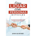Cómo Lidiar con Personas Difíciles: Una Guía Esencial de Estrategias Sencillas para Lidiar con Personas Difíciles en el Trabajo y en la Vida en Genera