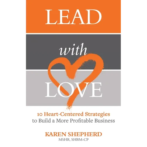 Lead with Love: 10 Heart-Centered Strategies to Build a More Profitable Business