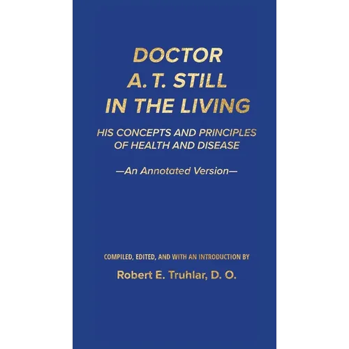 Doctor A. T. Still in the Living - An Annotated Version: His Concepts and Principles of Health and Disease