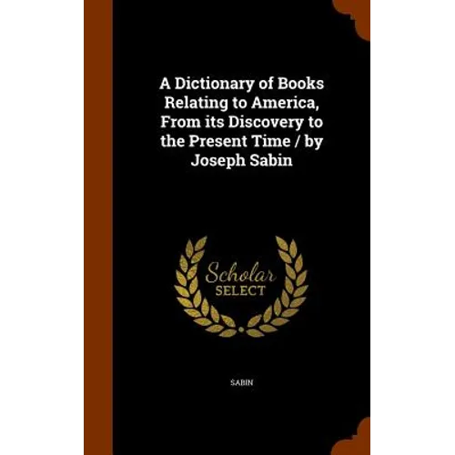 A Dictionary of Books Relating to America, From its Discovery to the Present Time / by Joseph Sabin