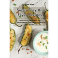 Super Easy Air Fryer Recipes: Learn How to Cook Low-Fat and Delicious Meals Easily and Quickly with Your Air Fryer