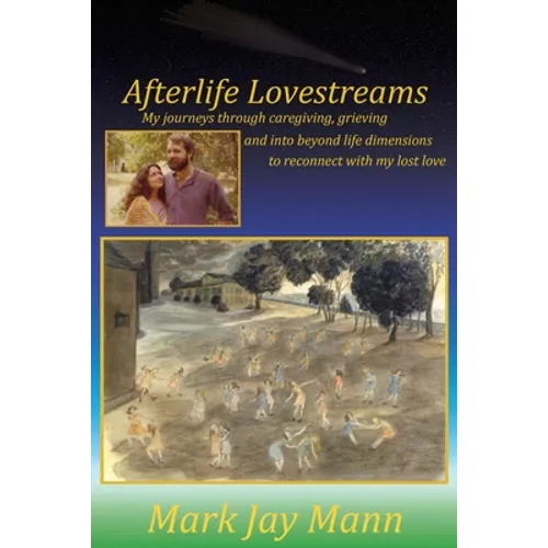 Afterlife Lovestreams: My journeys through caregiving, grieving and into beyond life dimensions to reconnect with my lost love.
