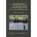 The Making of an Adequate Fly Fisherman: Memoirs of an Angler