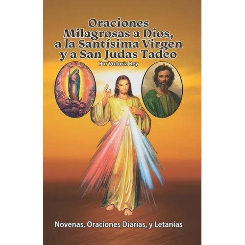 Oraciones Milagrosas a Dios, a la Santísima Virgen y a San Judas Tadeo: Novenas, Oraciones Diarias, y Letanías