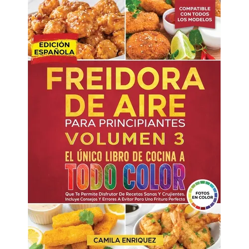 Freidora De Aire Para Principiantes Volumen 3: El Único Libro De Cocina A Todo Color Que Te Permite Disfrutar De Recetas Sanas Y Crujientes