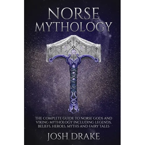 Norse Mythology: The Complete Guide to Norse Gods and Viking Mythology Including Legends, Beliefs, Heroes, Myths and Fairy Tales