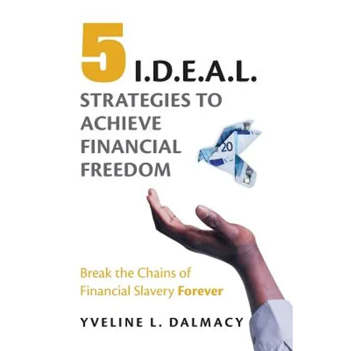 Five I.D.E.A.L. Strategies to Achieve Financial Freedom: Break the Chains of Financial Slavery Forever