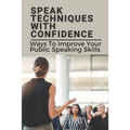 Speak Techniques With Confidence: Ways To Improve Your Public Speaking Skills: Speak With Confidence