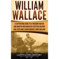 William Wallace: A Captivating Guide to a Freedom Fighter and Martyr Who Impacted Scottish History and Scotland's Independence from England