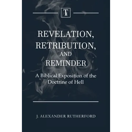 Revelation, Retribution, and Reminder: A Biblical Exposition of the Doctrine of Hell