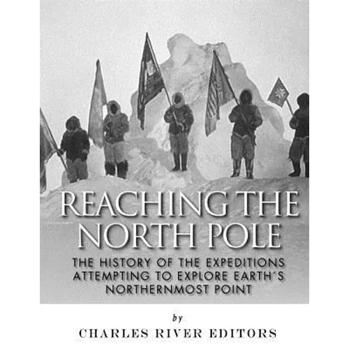 Reaching the North Pole: The History of the Expeditions Attempting to Explore Earth's Northernmost Point