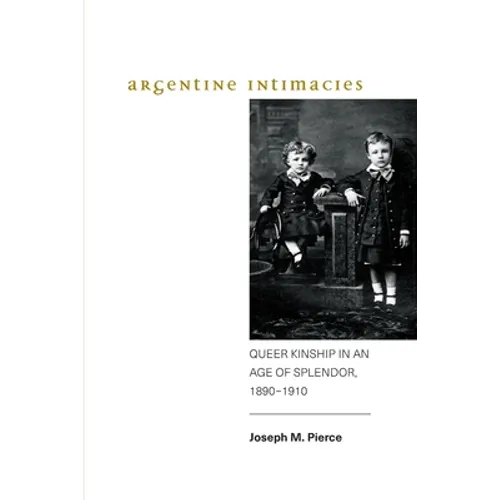 Argentine Intimacies: Queer Kinship in an Age of Splendor, 1890-1910