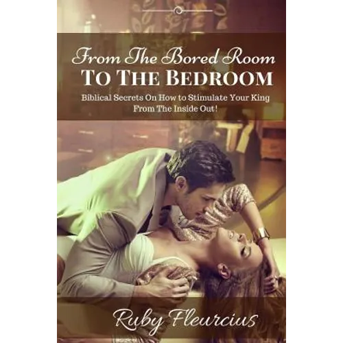 From The Bored Room To The Bedroom: Biblical Secrets On How to Stimulate Your King From The Inside Out!