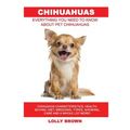 Chihuahuas: Chihuahua Characteristics, Health, Buying, Diet, Breeding, Types, Showing, Care and a whole lot more! Everything You N