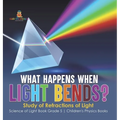 What Happens When Light Bends? Study of Refractions of Light Science of Light Book Grade 5 Children's Physics Books