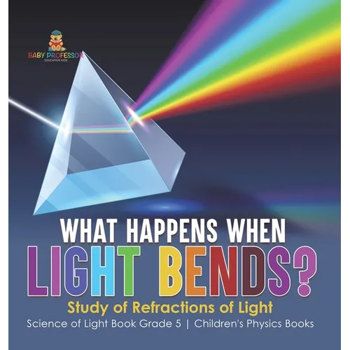 What Happens When Light Bends? Study of Refractions of Light Science of Light Book Grade 5 Children's Physics Books