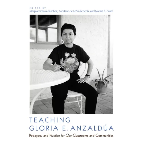 Teaching Gloria E. Anzaldúa: Pedagogy and Practice for Our Classrooms and Communities