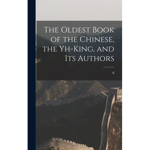 The Oldest Book of the Chinese, the Yh-king, and its Authors