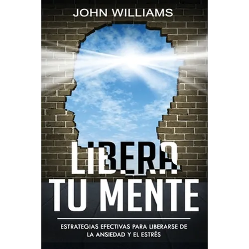 Libera tu mente: Estrategias efectivas para liberarse de la ansiedad y el estrés(Libro En Español/ Liberate your Mind Spanish Book Version)
