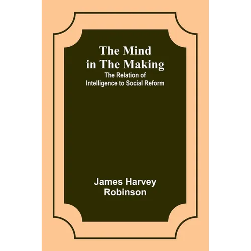 The Mind in the Making: The Relation of Intelligence to Social Reform