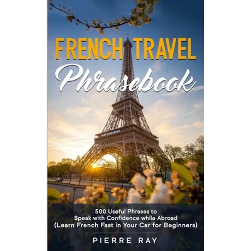 French Travel Phrasebook: 500 Useful Phrases to Speak with Confidence while Abroad (Learn French Fast in Your Car for Beginners)