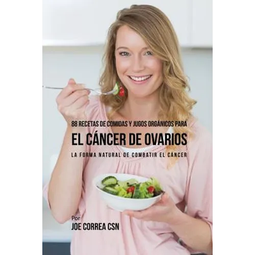 88 Recetas de Comidas y Jugos Orgánicos Para El Cáncer de Ovarios: La Forma Natural De Combatir El Cáncer