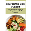 Fast Track Diet for Lpr: 20 Fast relieving recipes to heal lpr, gerd and acid reflux quickly