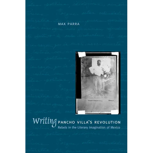 Writing Pancho Villa's Revolution: Rebels in the Literary Imagination of Mexico