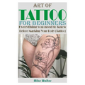 Art of Tattoo for Beginners: Everything you need to know Before Marking Your Body (Tattoo).
