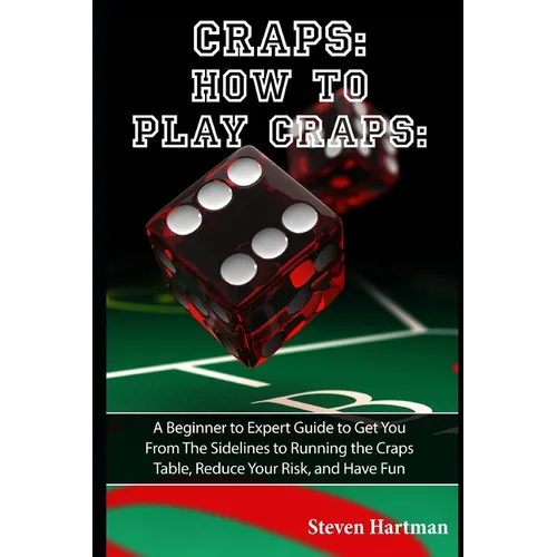Craps: How to Play Craps: A Beginner to Expert Guide to Get You From The Sidelines to Running the Craps Table, Reduce Your Risk, and Have Fun