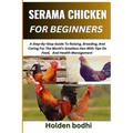 Serama Chicken Farming for Beginner: A Step-By-Step Guide To Raising, Breeding, And Caring For The World's Smallest Hen With Tips On Feed, And Health