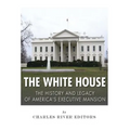 The White House: The History and Legacy of America's Executive Mansion