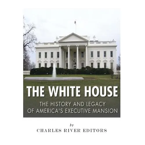 The White House: The History and Legacy of America's Executive Mansion