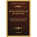 Masonic Symbolism and the Mystic Way: A Series of Papers on the True Secrets of the Lost Word