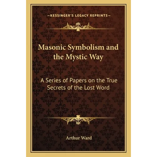 Masonic Symbolism and the Mystic Way: A Series of Papers on the True Secrets of the Lost Word