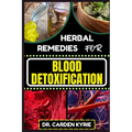 Herbal Remedies for Blood Detoxification: Harnessing The Power Of Herbs For Natural Body Nourishment, Cleansing, Rejuvenating, And Lifestyle Changes F